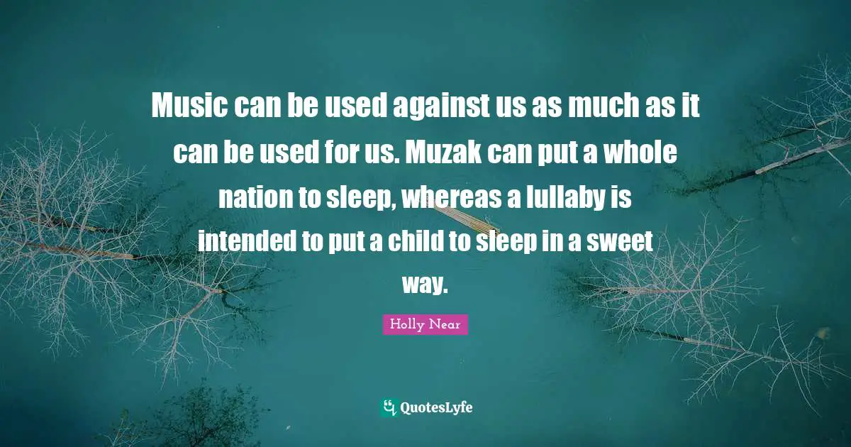 Music can be used against us as much as it can be used for us. Muzak can put a whole nation to sleep, whereas a lullaby is intended to put a child to sleep in a sweet way.