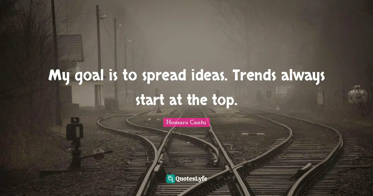 My goal is to spread ideas. Trends always start at the top.