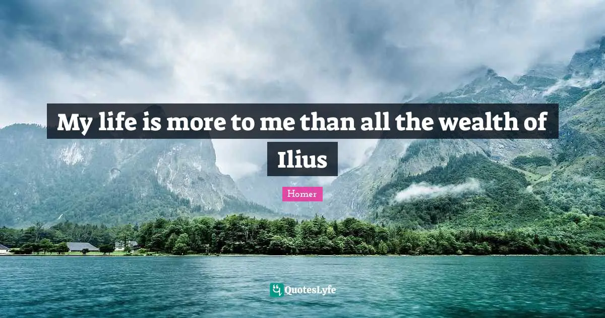 My life is more to me than all the wealth of Ilius