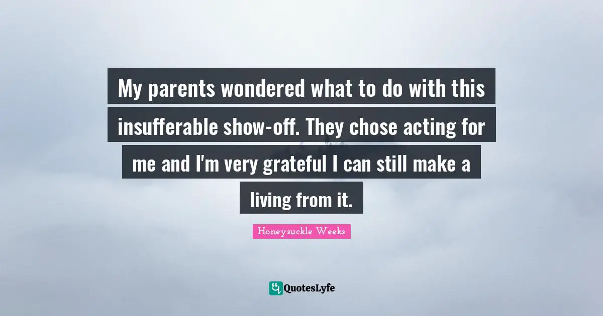 My parents wondered what to do with this insufferable show-off. They chose acting for me and I'm very grateful I can still make a living from it.