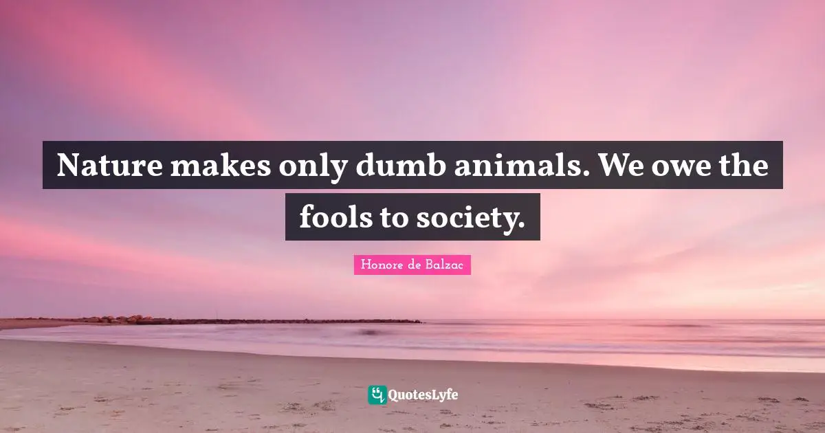 Nature makes only dumb animals. We owe the fools to society.