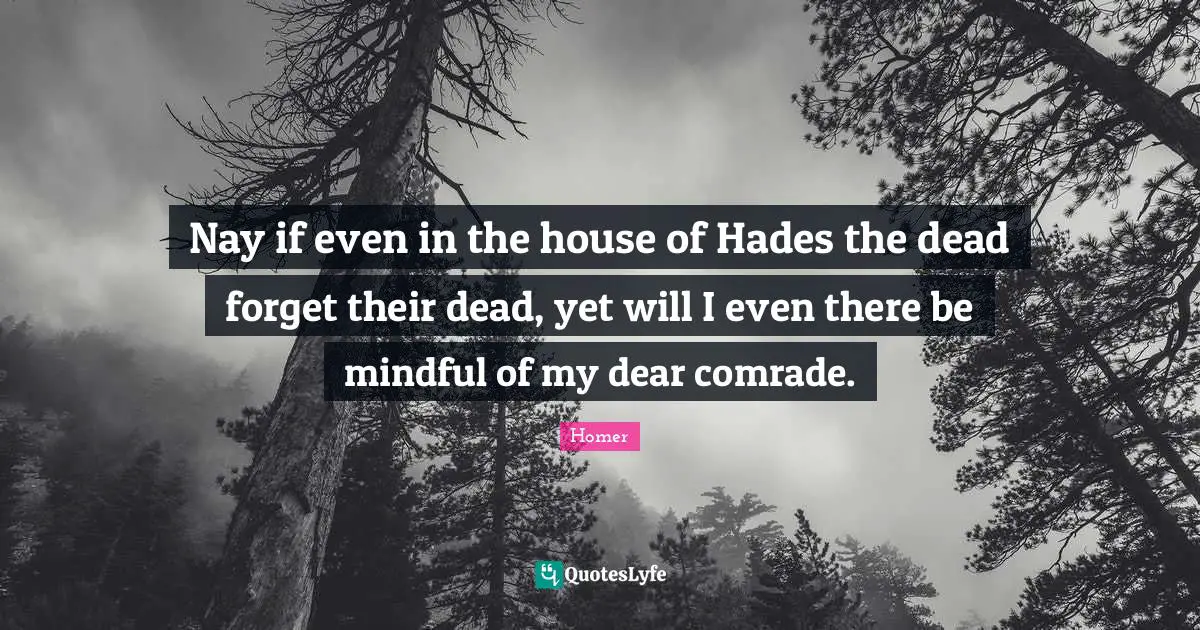 Nay if even in the house of Hades the dead forget their dead, yet will I even there be mindful of my dear comrade.