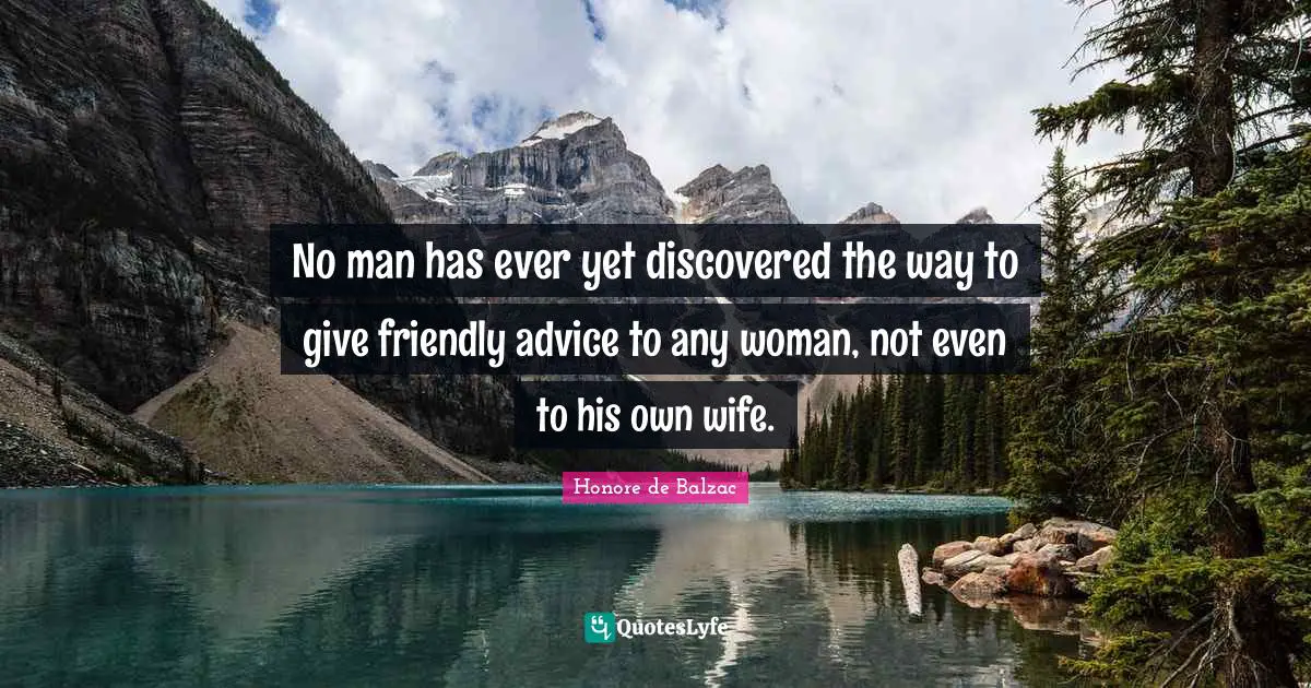 No man has ever yet discovered the way to give friendly advice to any woman, not even to his own wife.