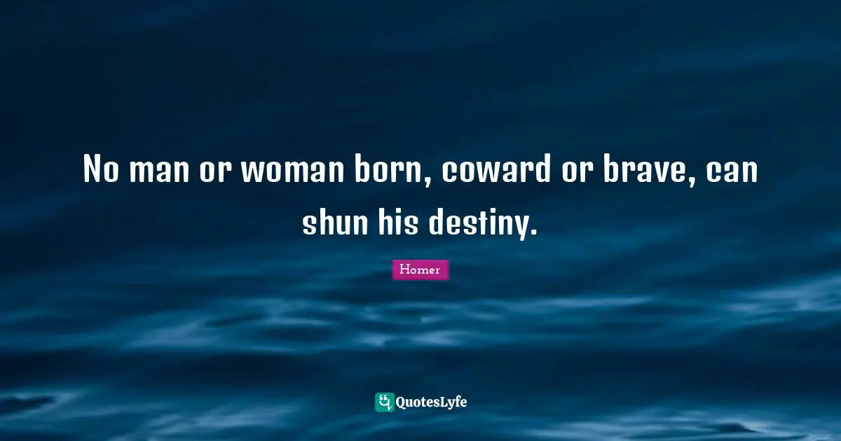 No man or woman born, coward or brave, can shun his destiny.