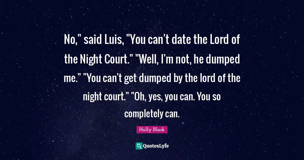 No," said Luis, "You can't date the Lord of the Night Court." "Well, I'm not, he dumped me." "You can't get dumped by the lord of the night court." "Oh, yes, you can. You so completely can.