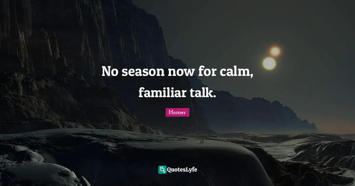No season now for calm, familiar talk.