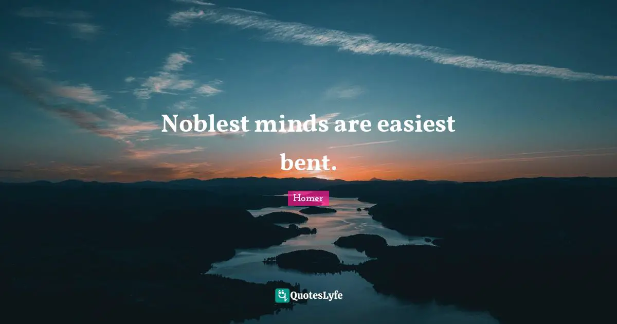 Noblest minds are easiest bent.