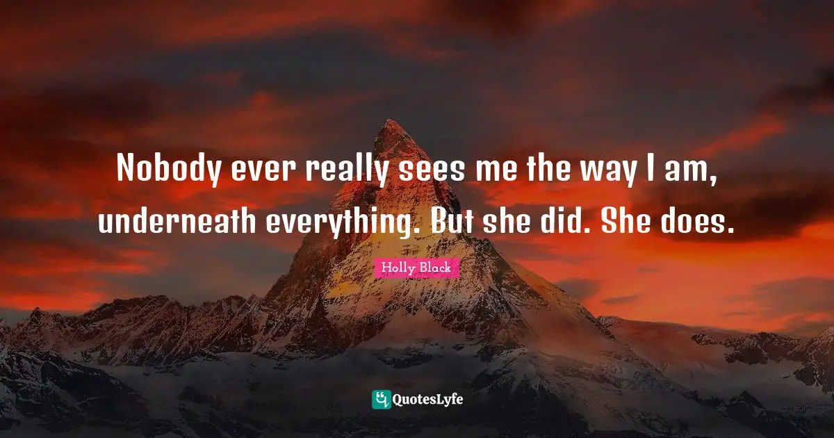 Nobody ever really sees me the way I am, underneath everything. But she did. She does.