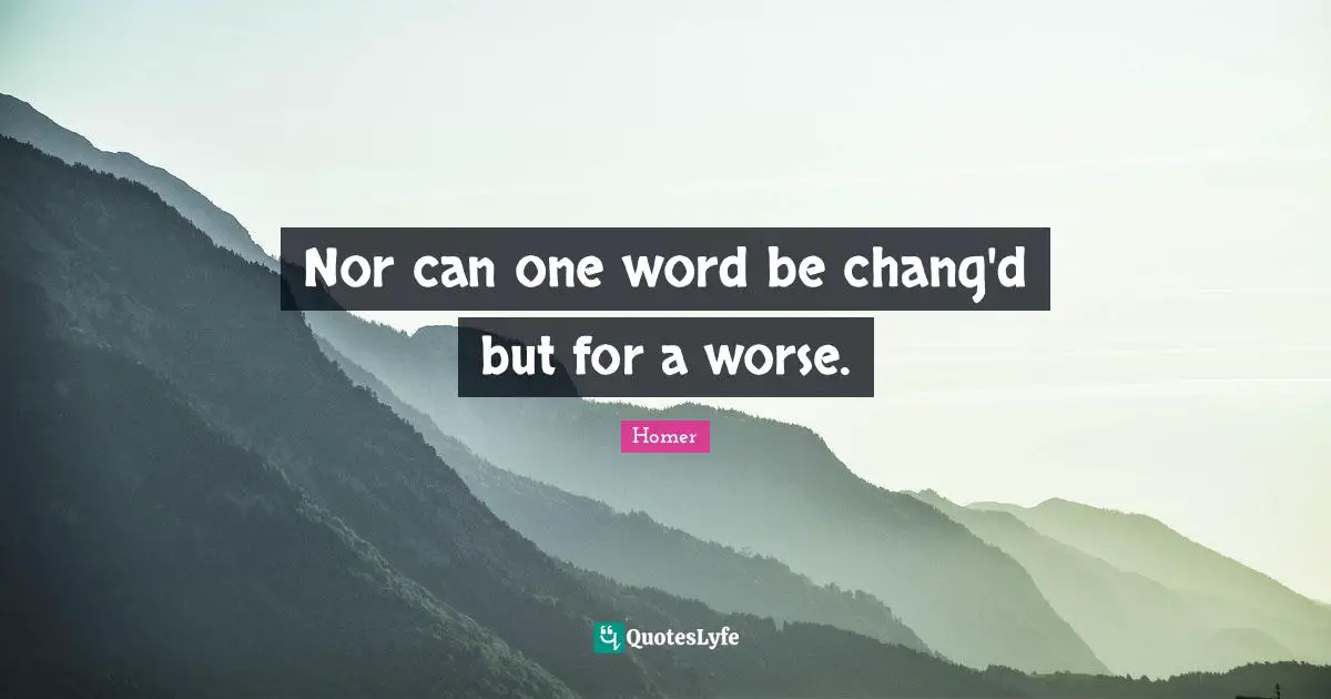 Nor can one word be chang'd but for a worse.