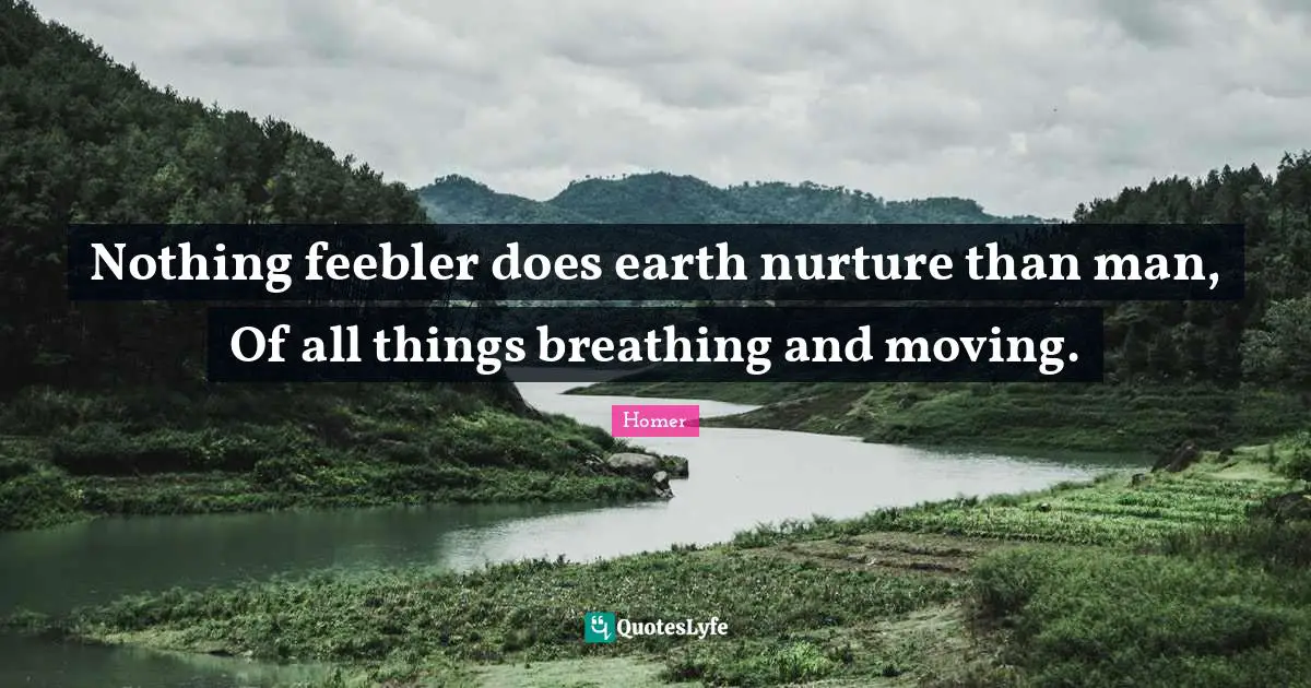 Nothing feebler does earth nurture than man, Of all things breathing and moving.
