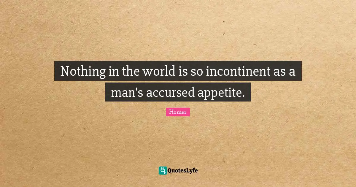 Nothing in the world is so incontinent as a man's accursed appetite.