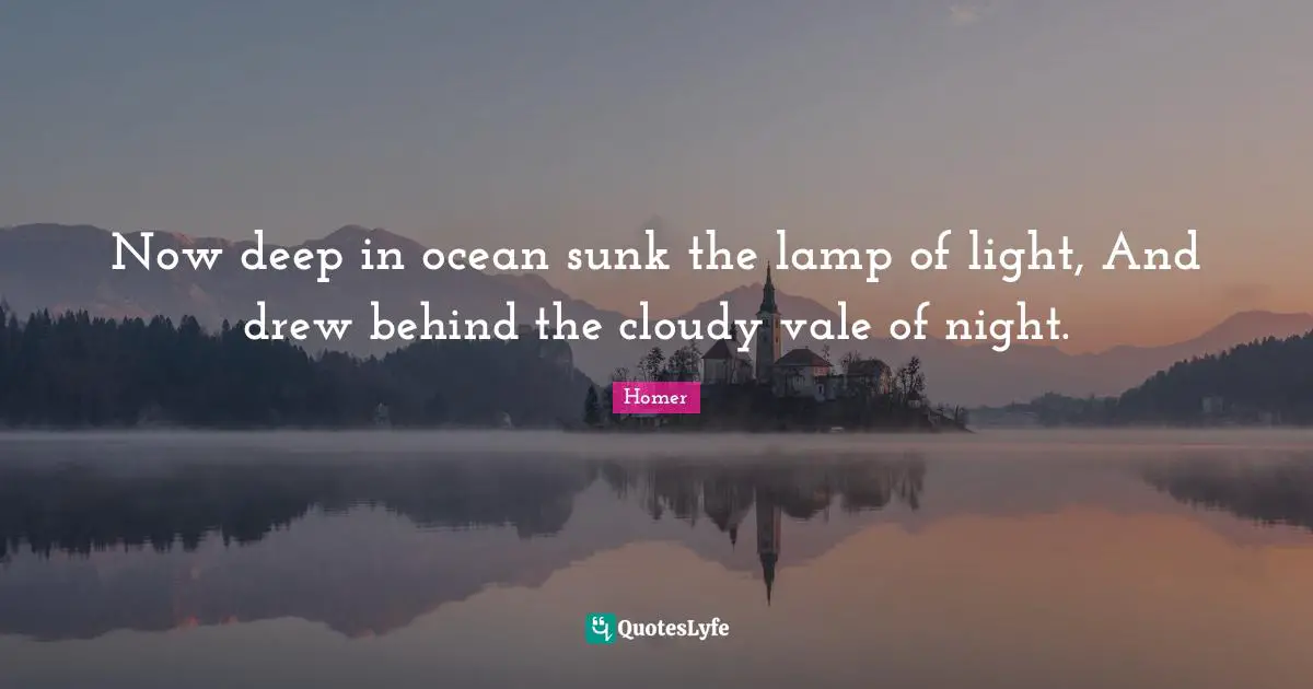 Homer Quotes: "Now deep in ocean sunk the lamp of light, And drew behind the cloudy vale of night."