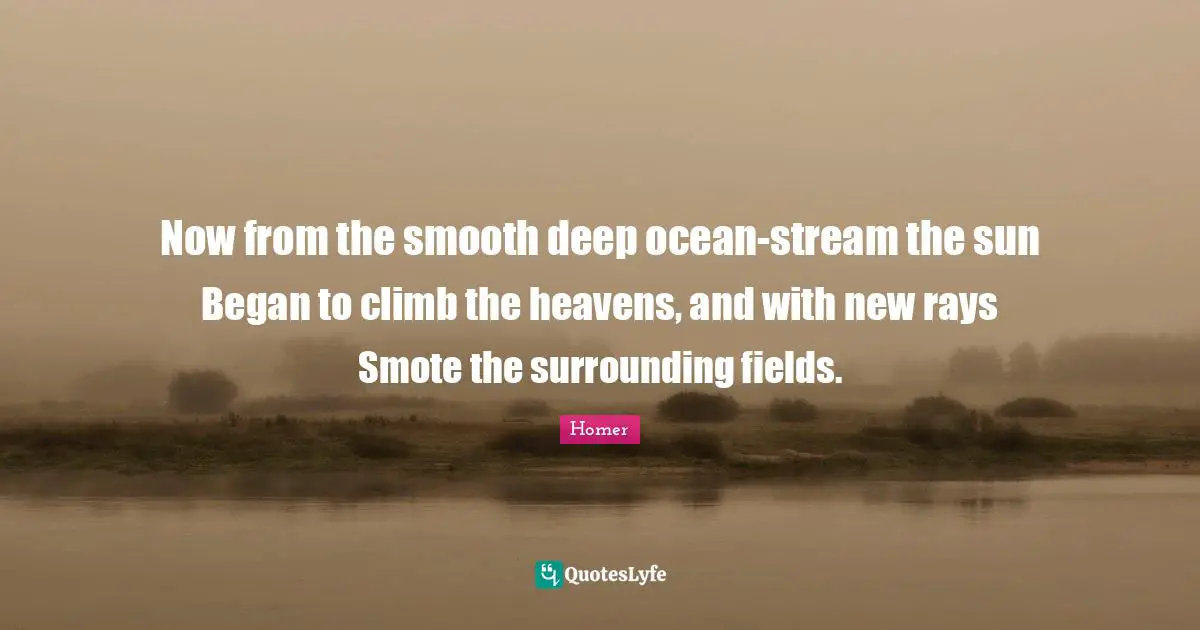 Now from the smooth deep ocean-stream the sun Began to climb the heavens, and with new rays Smote the surrounding fields.