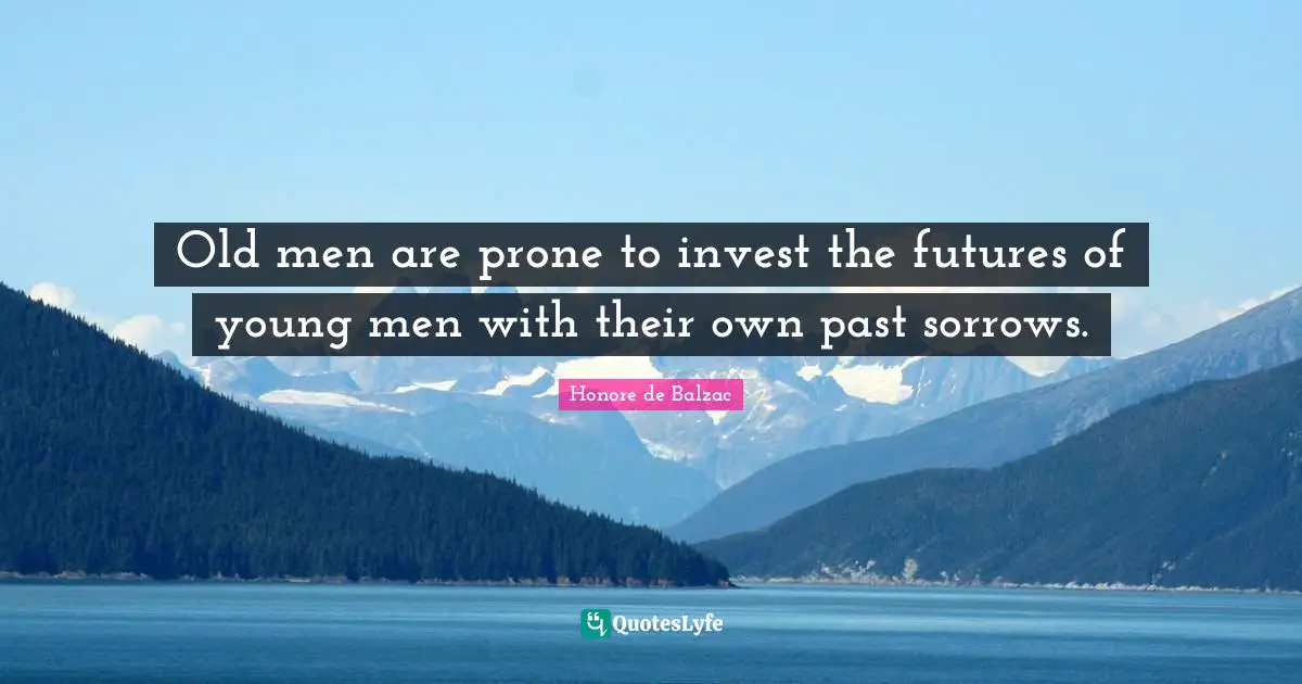 Old men are prone to invest the futures of young men with their own past sorrows.