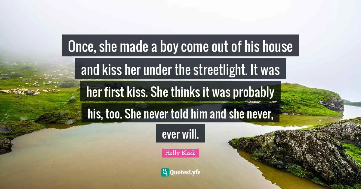 Once, she made a boy come out of his house and kiss her under the streetlight. It was her first kiss. She thinks it was probably his, too. She never told him and she never, ever will.