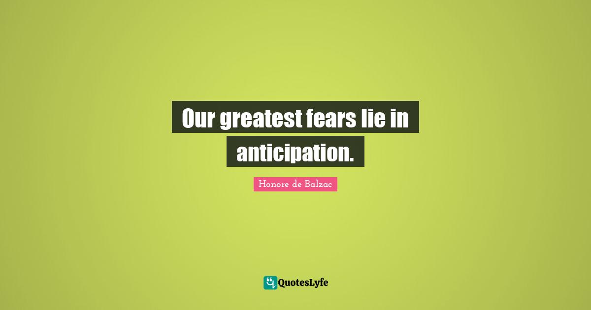 Our greatest fears lie in anticipation.