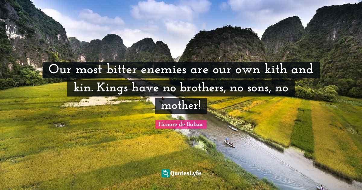 Our most bitter enemies are our own kith and kin. Kings have no brothe
