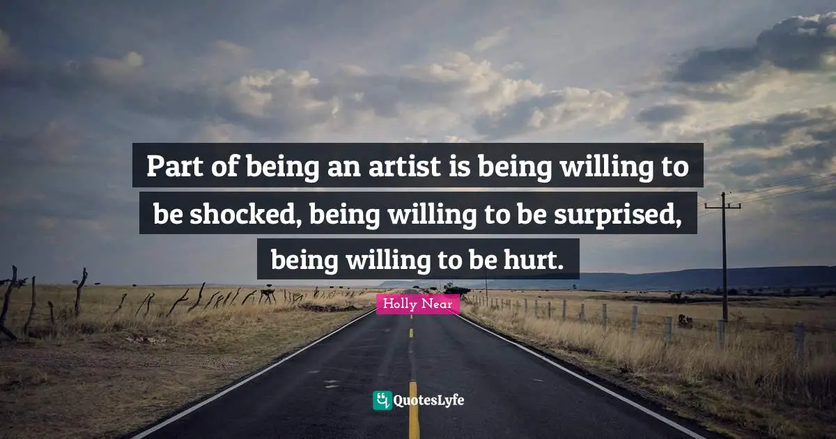 Part of being an artist is being willing to be shocked, being willing to be surprised, being willing to be hurt.