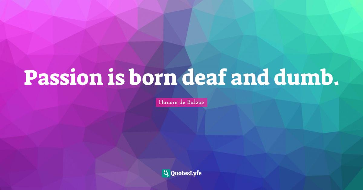 Passion is born deaf and dumb.