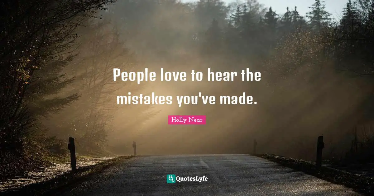 People love to hear the mistakes you've made.