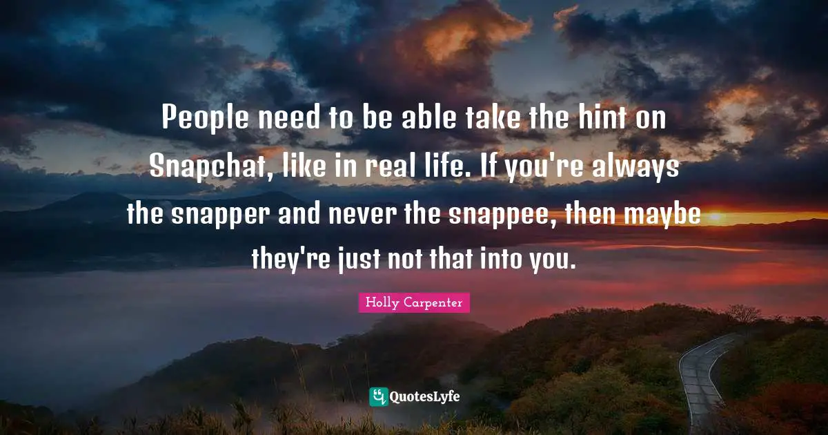 People need to be able take the hint on Snapchat, like in real life. If you're always the snapper and never the snappee, then maybe they're just not that into you.
