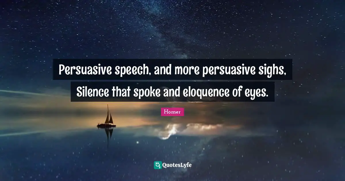Persuasive speech, and more persuasive sighs, Silence that spoke and eloquence of eyes.