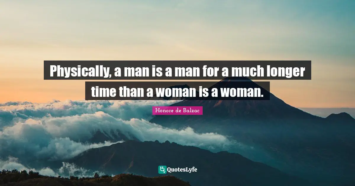 Physically, a man is a man for a much longer time than a woman is a woman.