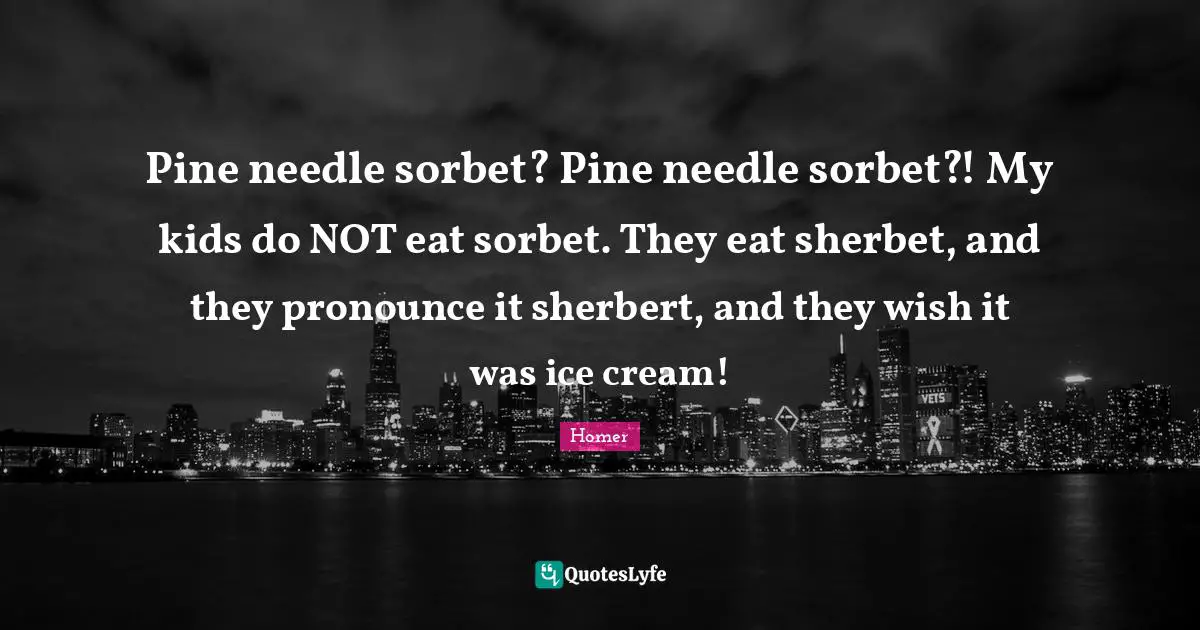 Pine needle sorbet? Pine needle sorbet?! My kids do NOT eat sorbet. They eat sherbet, and they pronounce it sherbert, and they wish it was ice cream!