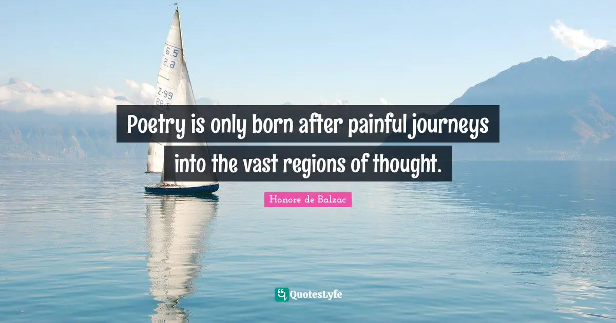 Poetry is only born after painful journeys into the vast regions of thought.