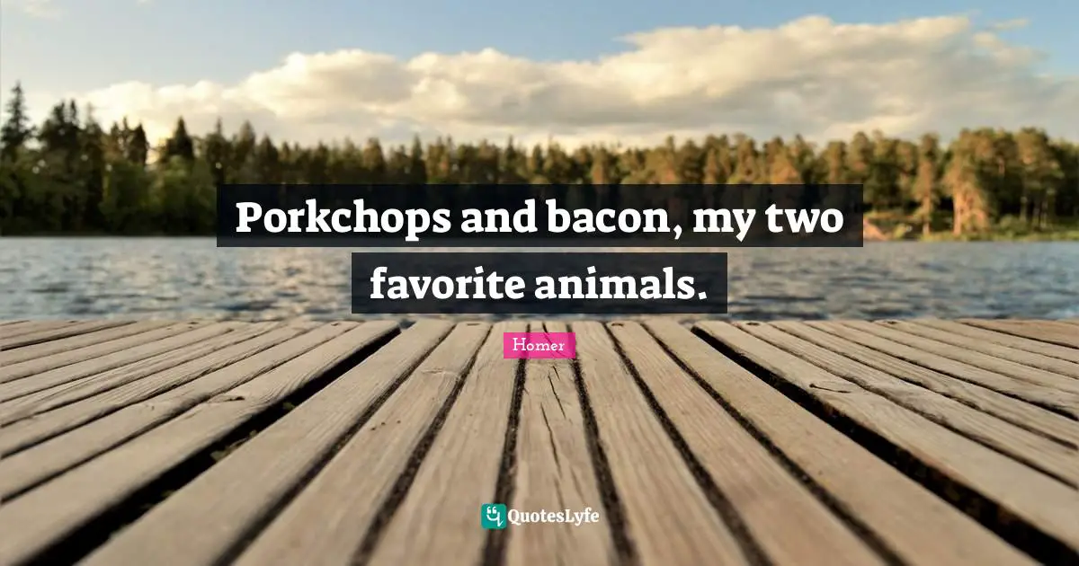Porkchops and bacon, my two favorite animals.