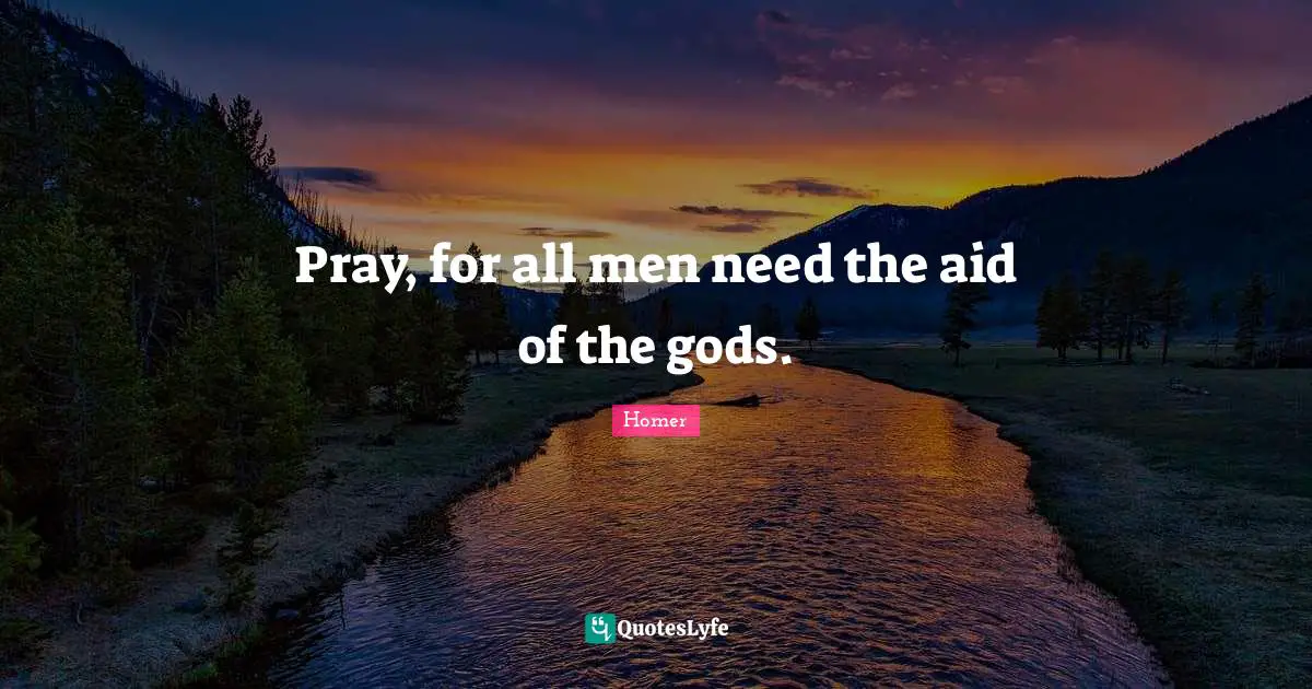 Pray, for all men need the aid of the gods.