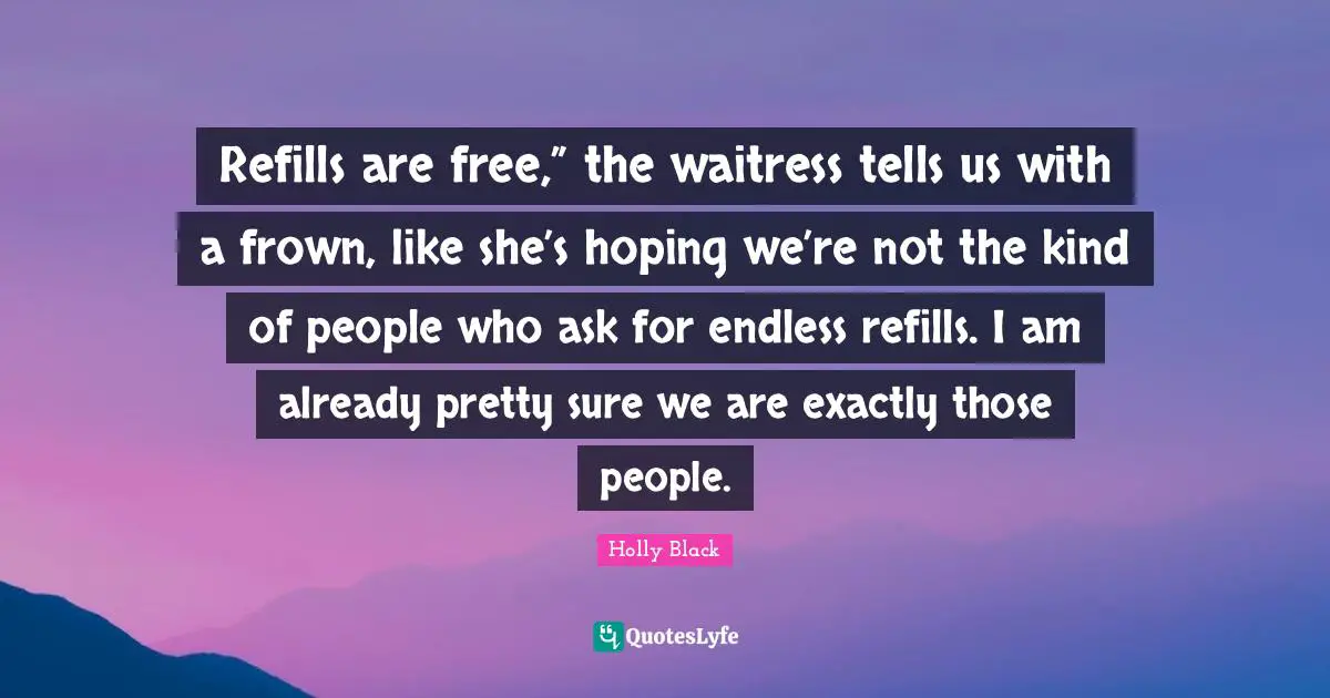 Refills are free,” the waitress tells us with a frown, like she’s hoping we’re not the kind of people who ask for endless refills. I am already pretty sure we are exactly those people.
