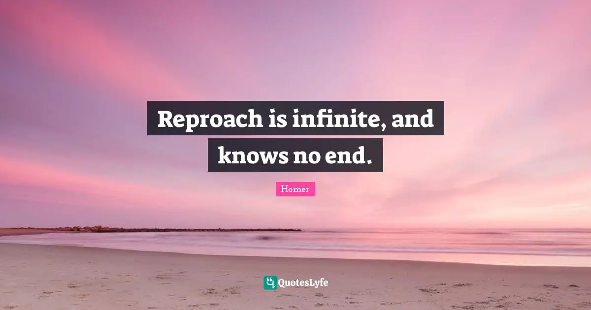Reproach is infinite, and knows no end.