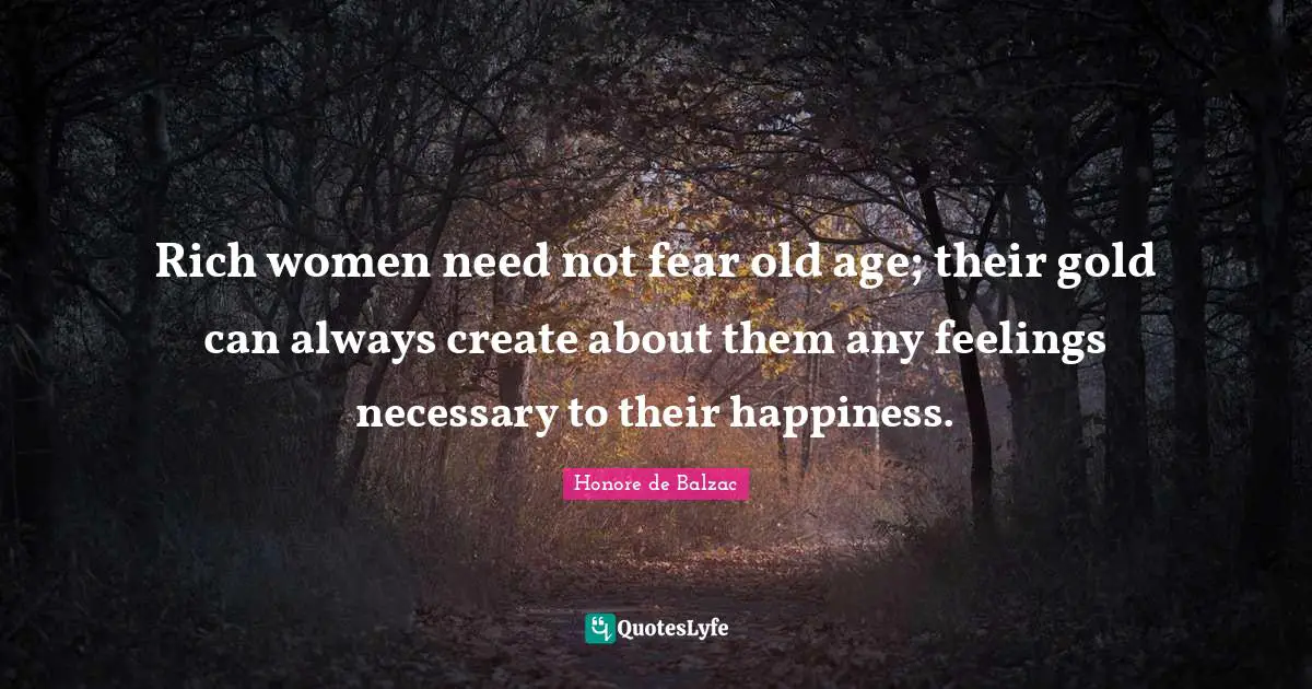 Rich women need not fear old age; their gold can always create about them any feelings necessary to their happiness.