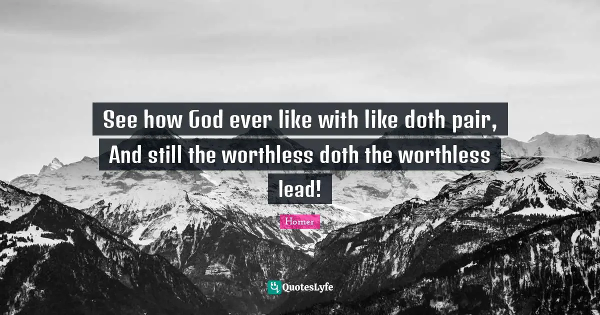 See how God ever like with like doth pair, And still the worthless doth the worthless lead!