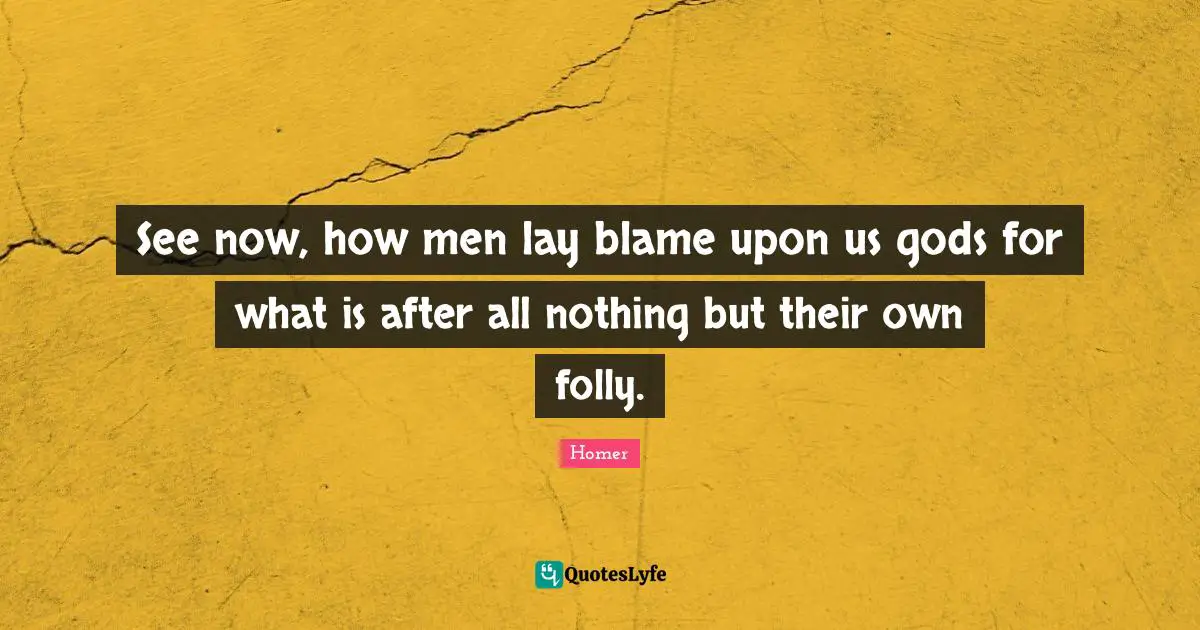 See now, how men lay blame upon us gods for what is after all nothing but their own folly.