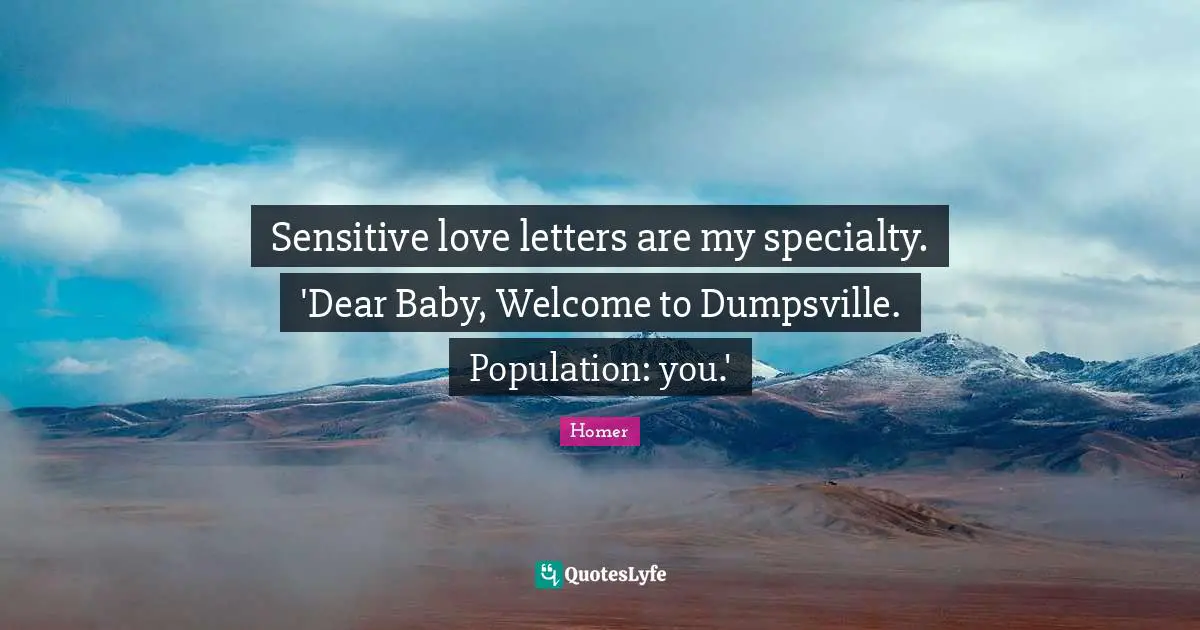 Sensitive love letters are my specialty. 'Dear Baby, Welcome to Dumpsville. Population: you.'