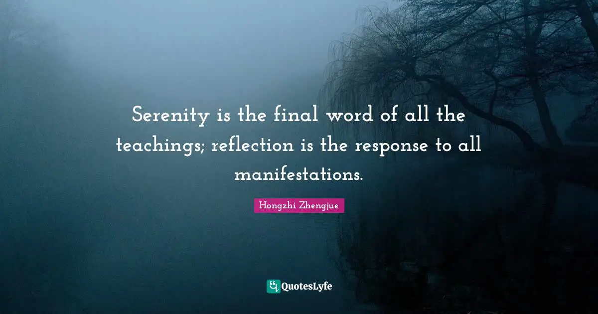 Serenity is the final word of all the teachings; reflection is the response to all manifestations.