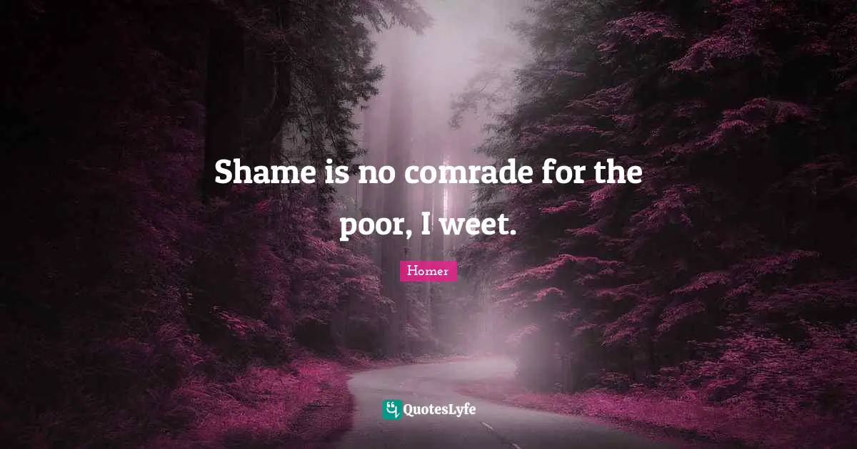 Shame is no comrade for the poor, I weet.