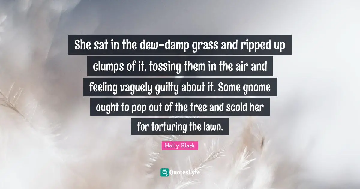 She sat in the dew-damp grass and ripped up clumps of it, tossing them in the air and feeling vaguely guilty about it. Some gnome ought to pop out of the tree and scold her for torturing the lawn.