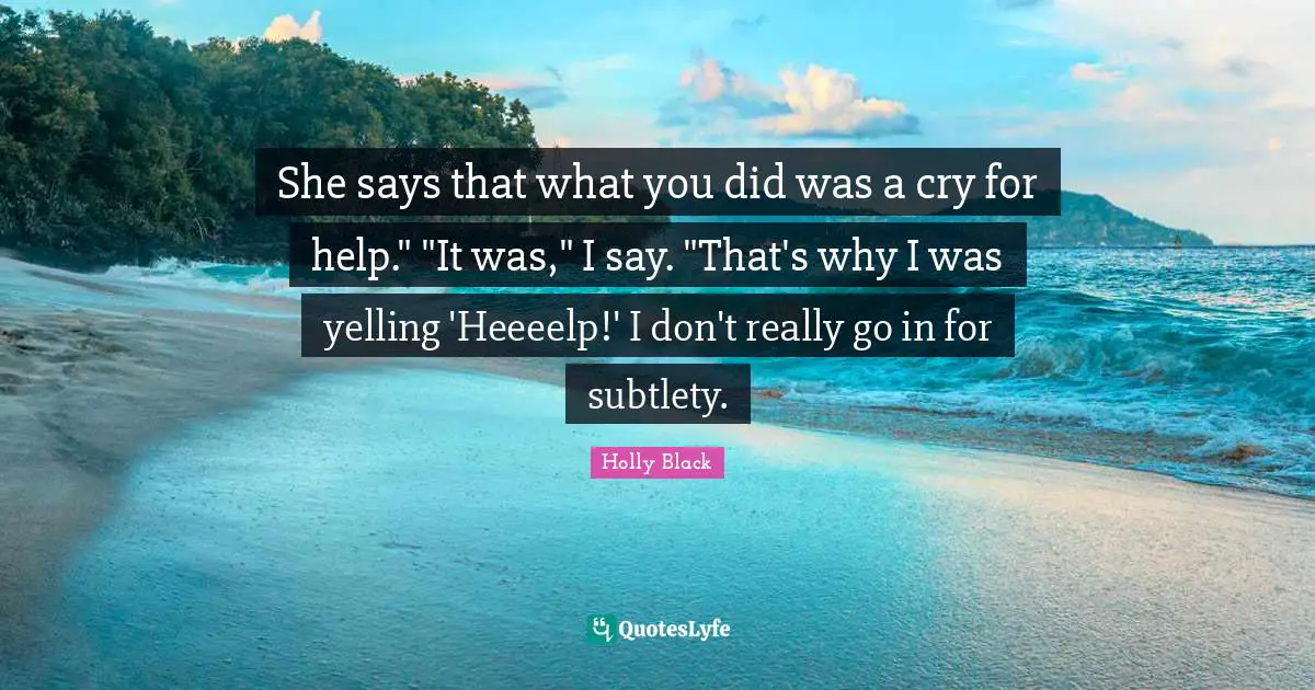 She says that what you did was a cry for help." "It was," I say. "That's why I was yelling 'Heeeelp!' I don't really go in for subtlety.
