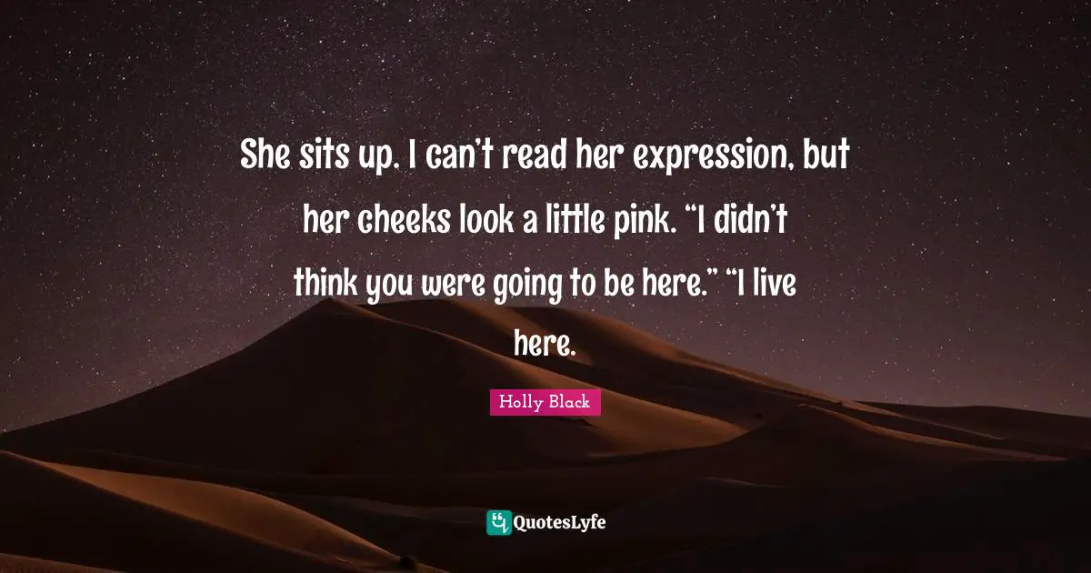 She sits up. I can’t read her expression, but her cheeks look a little pink. “I didn’t think you were going to be here.” “I live here.