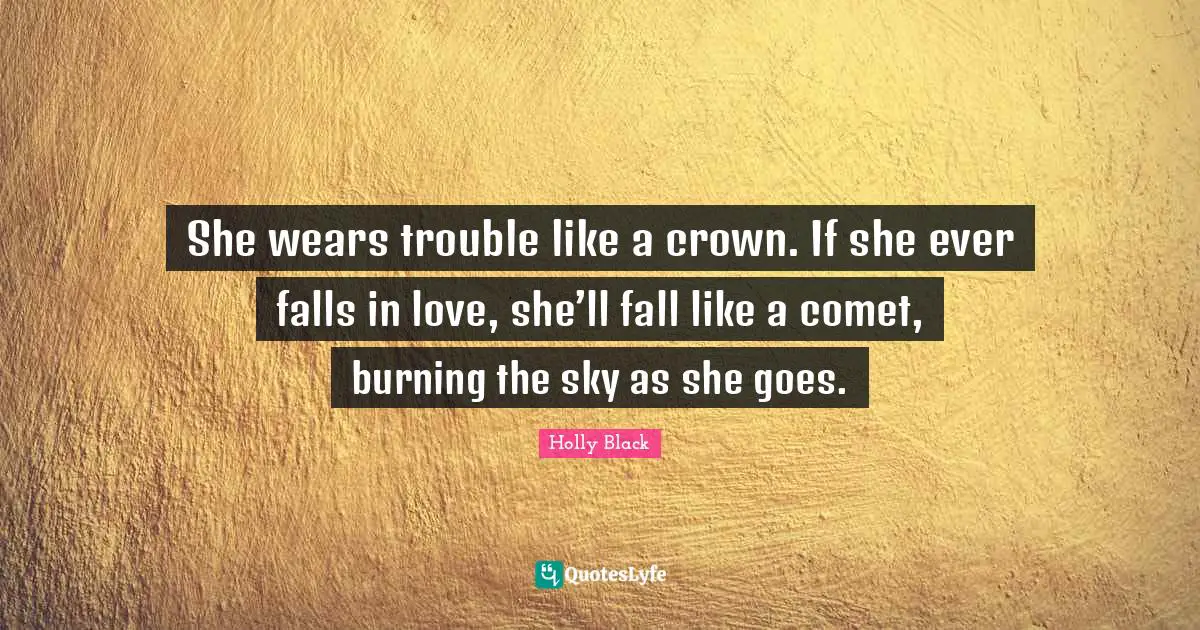 She wears trouble like a crown. If she ever falls in love, she’ll fall like a comet, burning the sky as she goes.