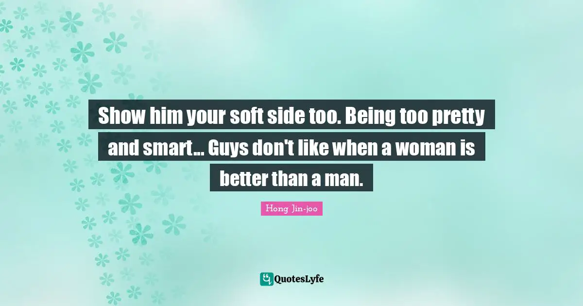 Show him your soft side too. Being too pretty and smart... Guys don't like when a woman is better than a man.