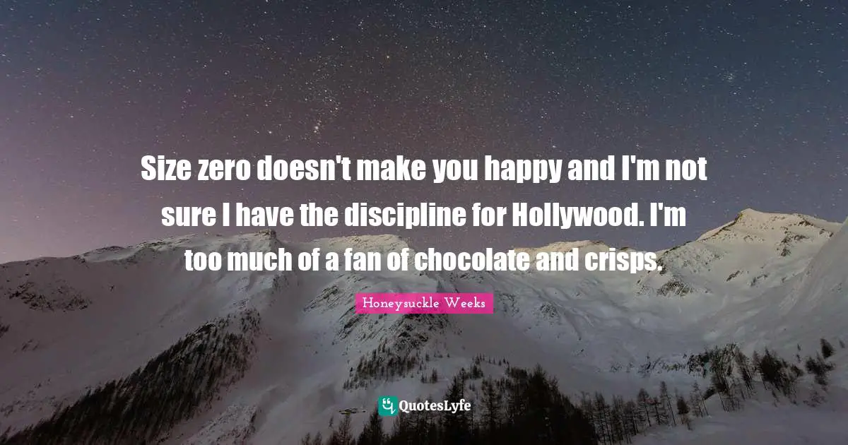 Size zero doesn't make you happy and I'm not sure I have the discipline for Hollywood. I'm too much of a fan of chocolate and crisps.