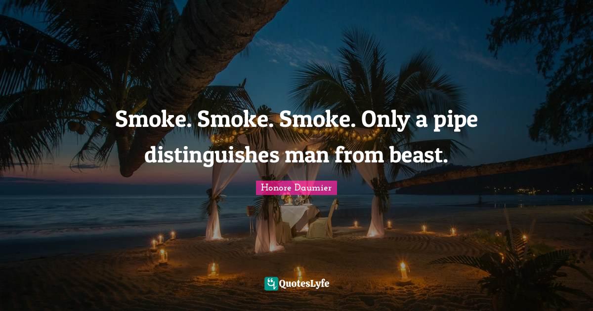 Smoke. Smoke. Smoke. Only a pipe distinguishes man from beast.... Quote