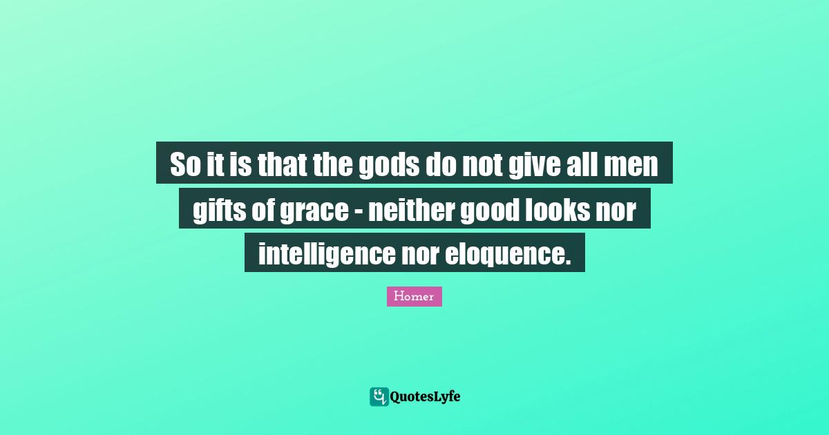 So it is that the gods do not give all men gifts of grace - neither good looks nor intelligence nor eloquence.