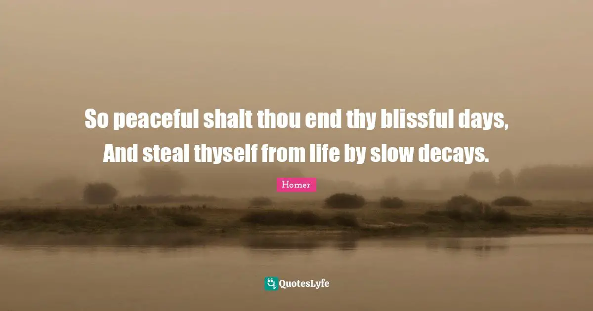 So peaceful shalt thou end thy blissful days, And steal thyself from life by slow decays.