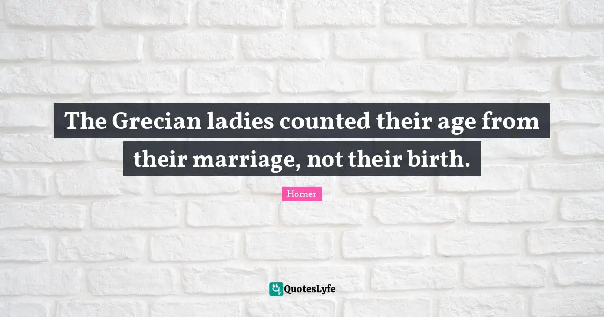 The Grecian ladies counted their age from their marriage, not their birth.