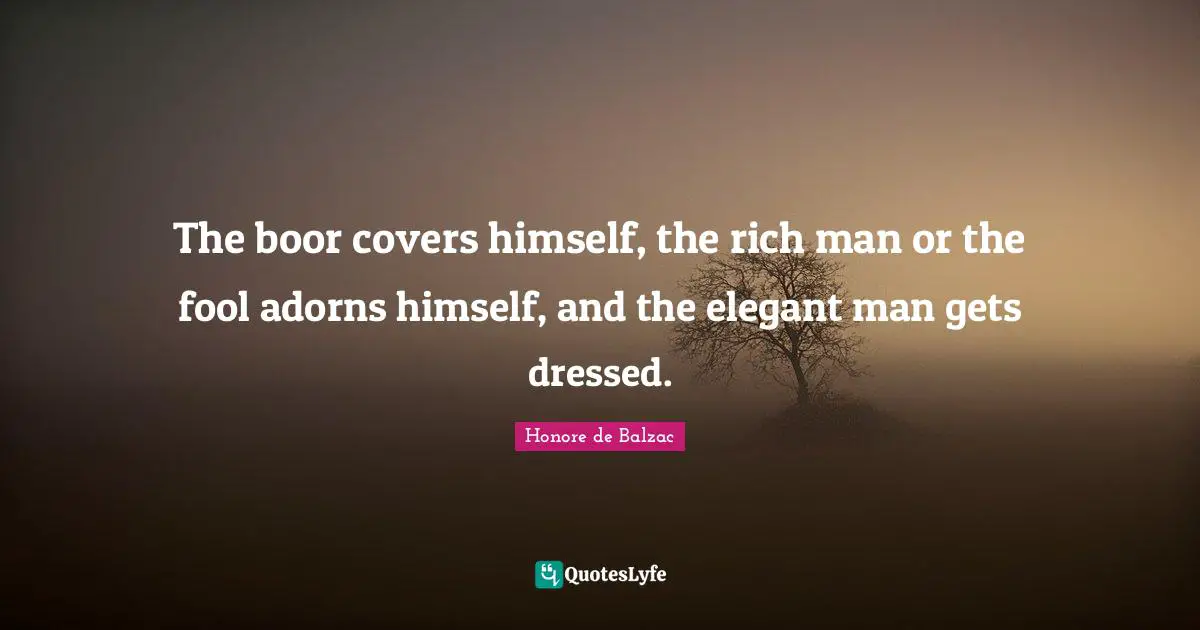 The boor covers himself, the rich man or the fool adorns himself, and the elegant man gets dressed.